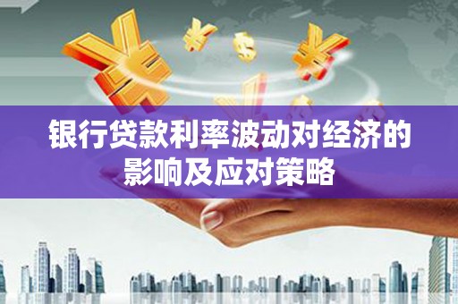 项城银行贷款利率波动对经济的影响及应对策略