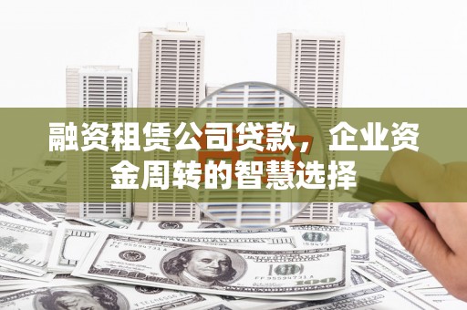 项城融资租赁公司贷款，企业资金周转的智慧选择
