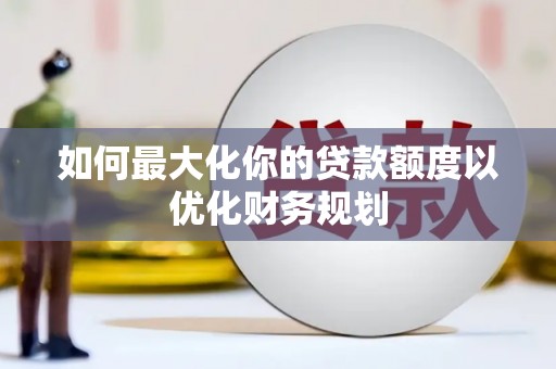 项城如何最大化你的贷款额度以优化财务规划