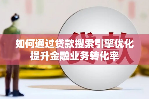 项城如何通过贷款搜索引擎优化提升金融业务转化率