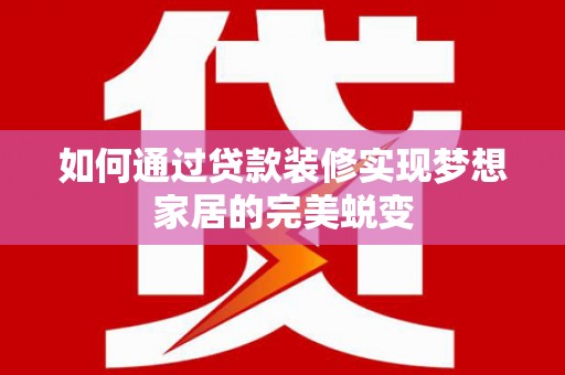项城如何通过贷款装修实现梦想家居的完美蜕变