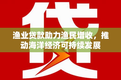 项城渔业贷款助力渔民增收，推动海洋经济可持续发展