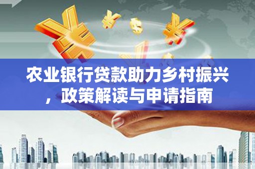项城农业银行贷款助力乡村振兴，政策解读与申请指南