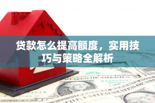 项城贷款怎么提高额度，实用技巧与策略全解析