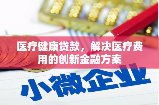 项城医疗健康贷款，解决医疗费用的创新金融方案