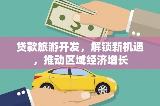 项城贷款旅游开发，解锁新机遇，推动区域经济增长