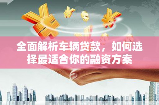 项城全面解析车辆贷款，如何选择最适合你的融资方案