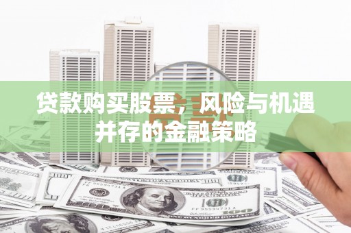 项城贷款购买股票，风险与机遇并存的金融策略