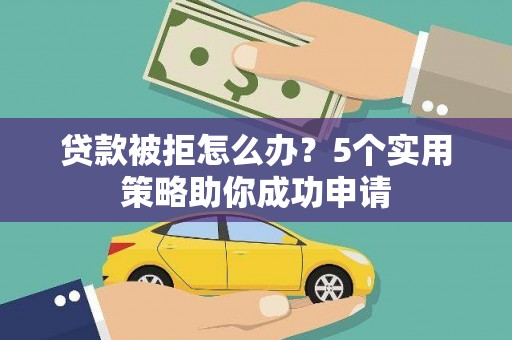 项城贷款被拒怎么办？5个实用策略助你成功申请