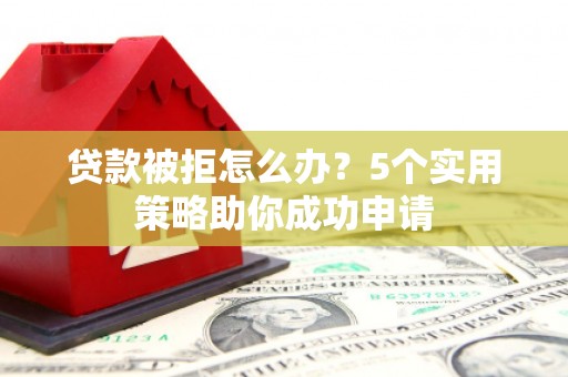 项城贷款被拒怎么办？5个实用策略助你成功申请