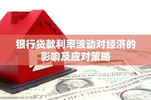 项城银行贷款利率波动对经济的影响及应对策略