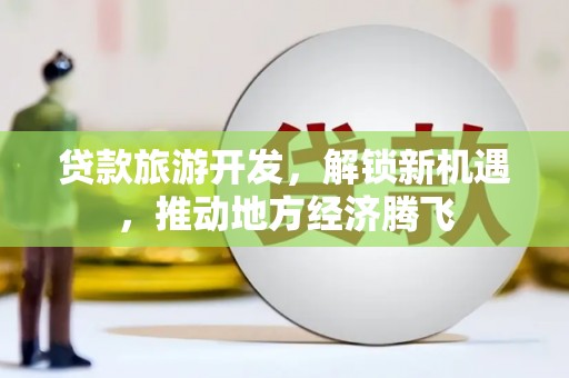 项城贷款旅游开发，解锁新机遇，推动地方经济腾飞
