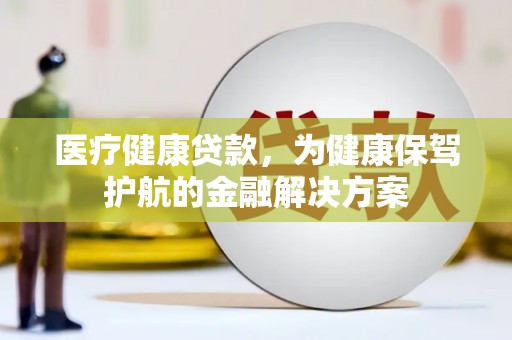 项城医疗健康贷款，为健康保驾护航的金融解决方案