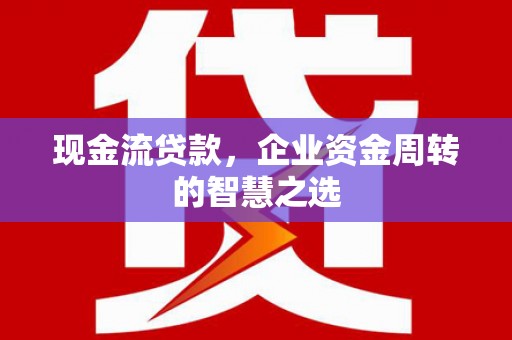项城现金流贷款，企业资金周转的智慧之选