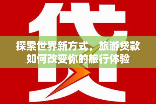 项城探索世界新方式，旅游贷款如何改变你的旅行体验