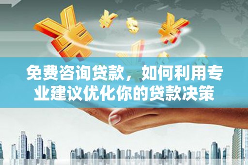 项城免费咨询贷款，如何利用专业建议优化你的贷款决策