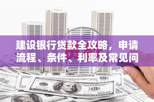项城建设银行贷款全攻略，申请流程、条件、利率及常见问题解答